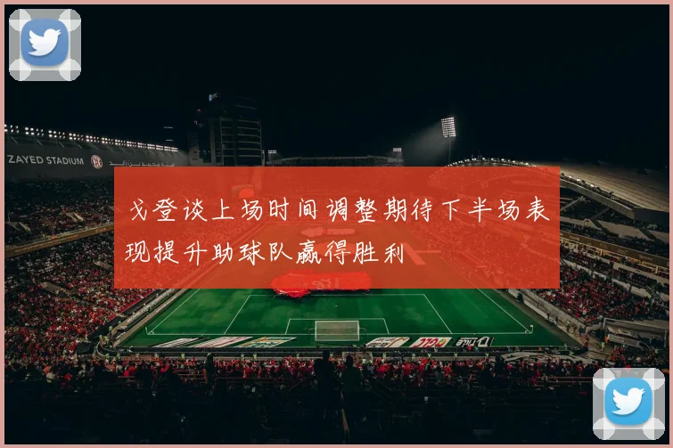 戈登谈上场时间调整期待下半场表现提升助球队赢得胜利