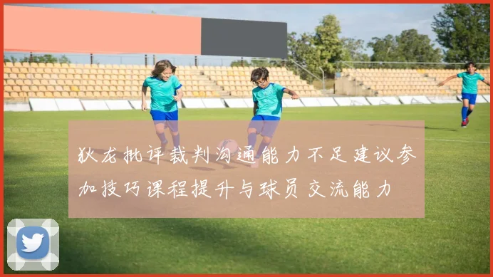狄龙批评裁判沟通能力不足建议参加技巧课程提升与球员交流能力