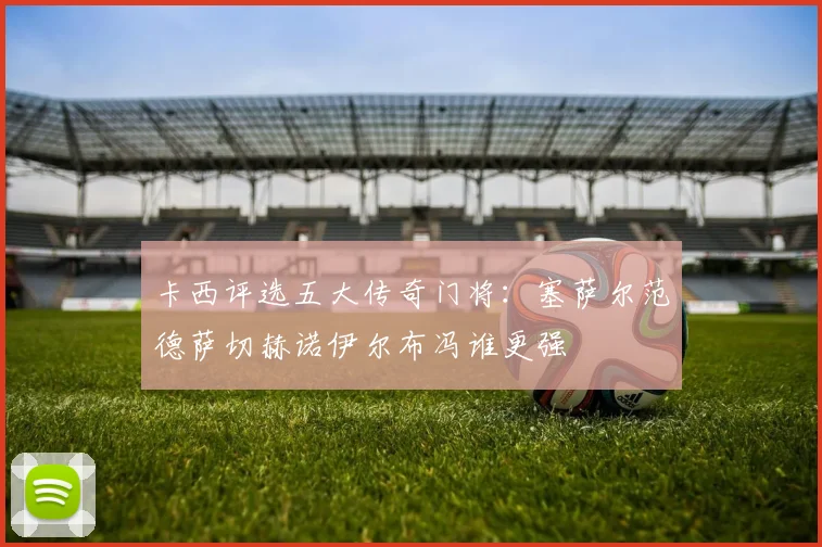 卡西评选五大传奇门将：塞萨尔范德萨切赫诺伊尔布冯谁更强