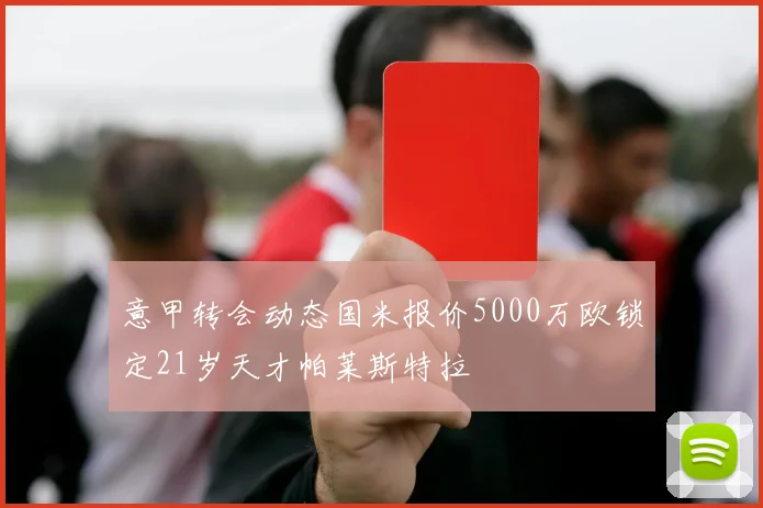 意甲转会动态国米报价5000万欧锁定21岁天才帕莱斯特拉