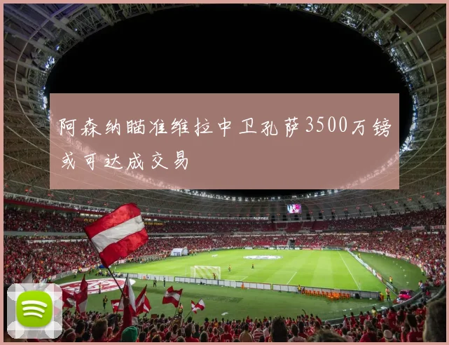 阿森纳瞄准维拉中卫孔萨3500万镑或可达成交易