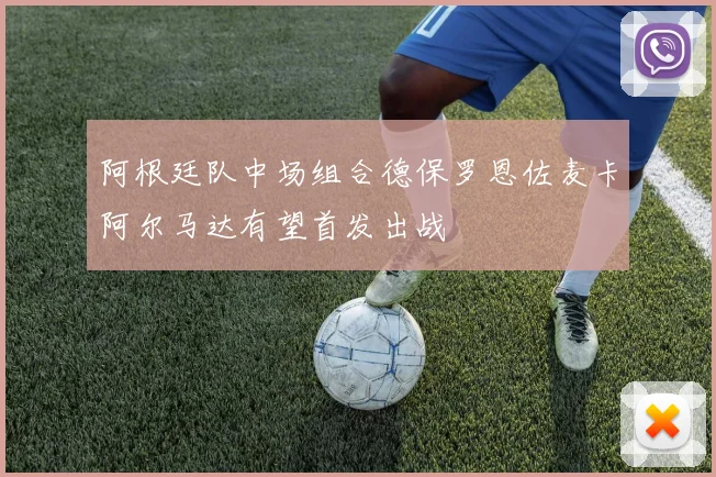 阿根廷队中场组合德保罗恩佐麦卡阿尔马达有望首发出战