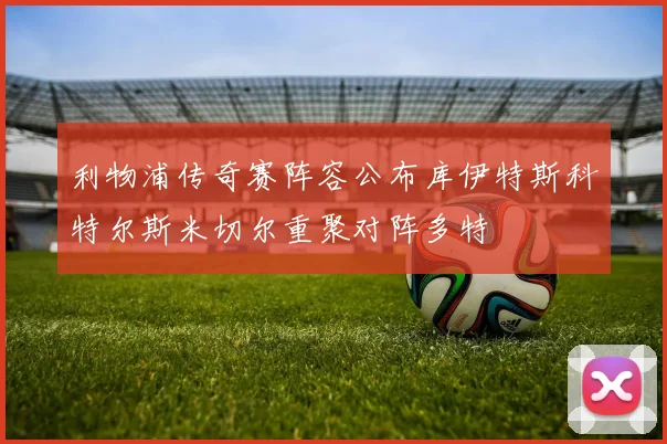 利物浦传奇赛阵容公布库伊特斯科特尔斯米切尔重聚对阵多特