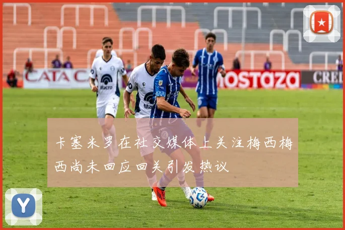 卡塞米罗在社交媒体上关注梅西梅西尚未回应回关引发热议