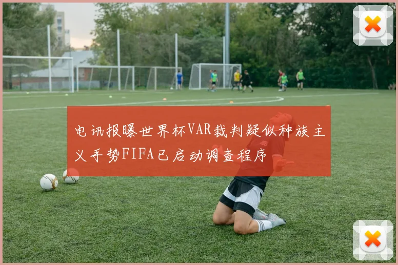 电讯报曝世界杯VAR裁判疑似种族主义手势FIFA已启动调查程序