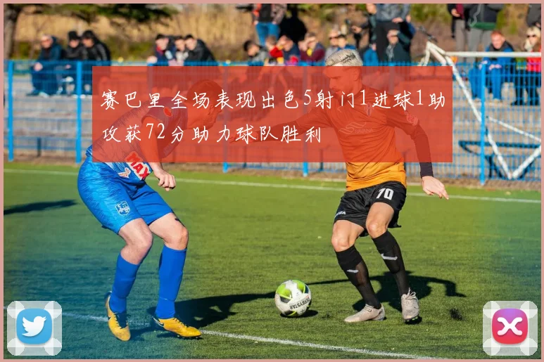 赛巴里全场表现出色5射门1进球1助攻获72分助力球队胜利