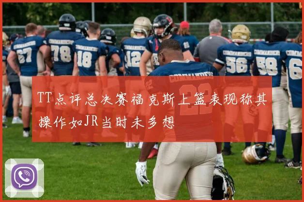 TT点评总决赛福克斯上篮表现称其操作如JR当时未多想