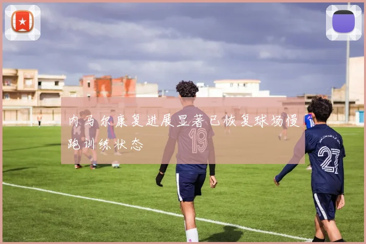 内马尔康复进展显著已恢复球场慢跑训练状态