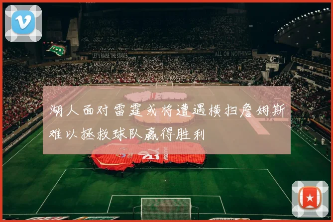 湖人面对雷霆或将遭遇横扫詹姆斯难以拯救球队赢得胜利