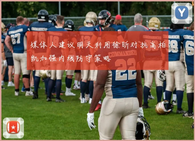 媒体人建议明天利用徐昕对抗高柏凯加强内线防守策略