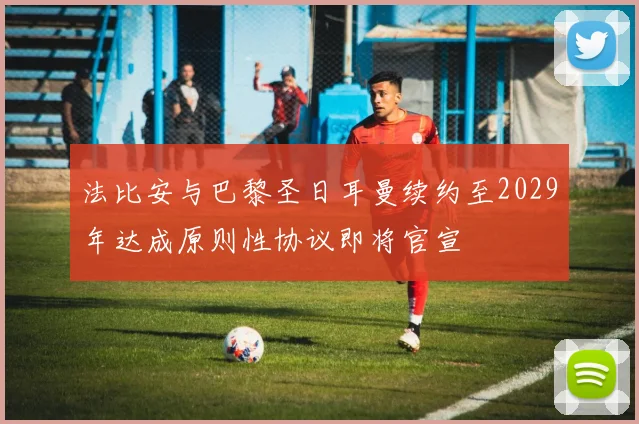法比安与巴黎圣日耳曼续约至2029年达成原则性协议即将官宣