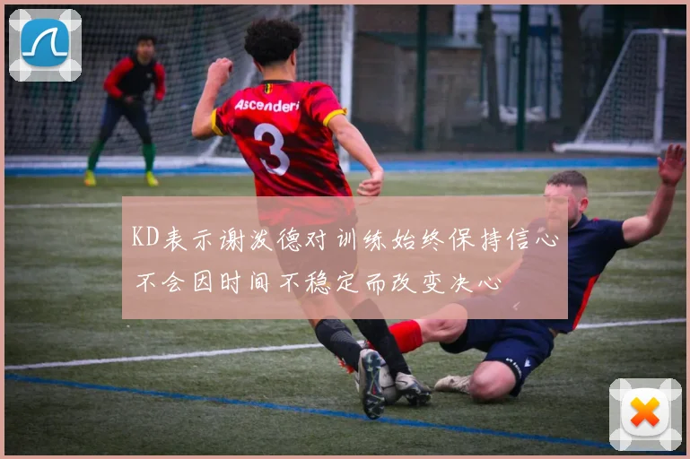 KD表示谢泼德对训练始终保持信心不会因时间不稳定而改变决心
