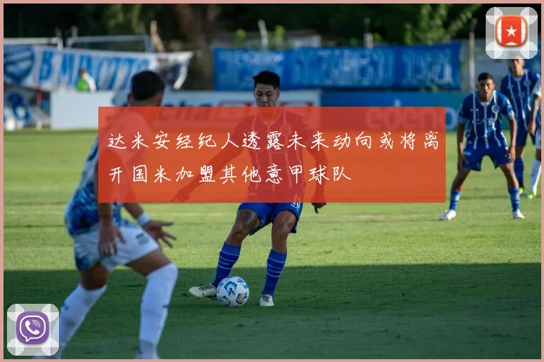 达米安经纪人透露未来动向或将离开国米加盟其他意甲球队