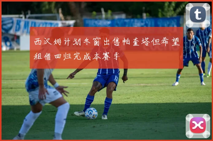 西汉姆计划冬窗出售帕奎塔但希望租借回归完成本赛季