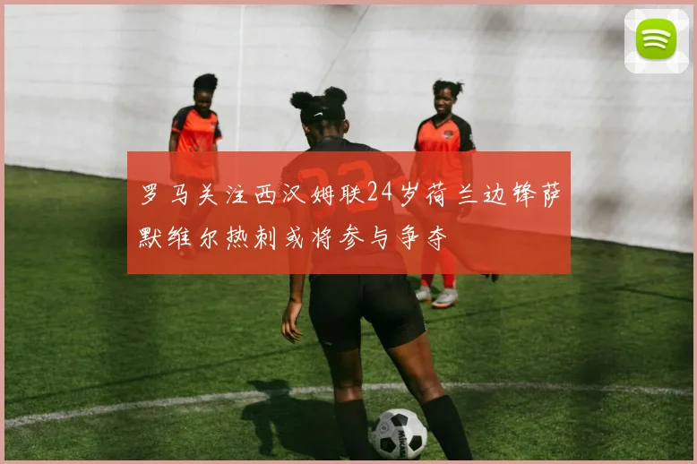 罗马关注西汉姆联24岁荷兰边锋萨默维尔热刺或将参与争夺