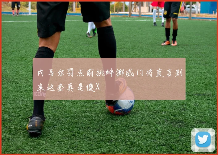 内马尔罚点前挑衅挪威门将直言别来这套真是傻X