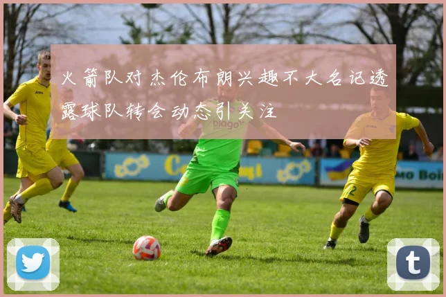 火箭队对杰伦布朗兴趣不大名记透露球队转会动态引关注