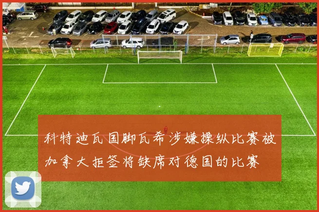 科特迪瓦国脚瓦希涉嫌操纵比赛被加拿大拒签将缺席对德国的比赛