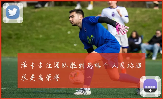 泽卡专注团队胜利忽略个人目标追求更高荣誉