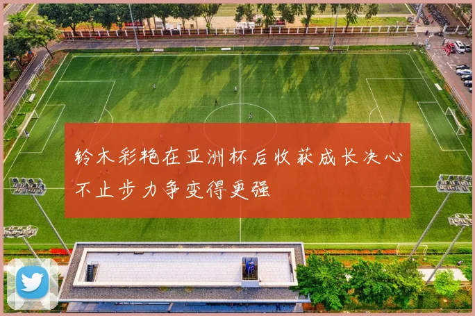 铃木彩艳在亚洲杯后收获成长决心不止步力争变得更强
