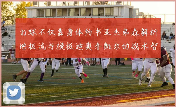 打球不仅靠身体约书亚杰弗森解析地板流与模板迪奥李凯尔的战术智慧