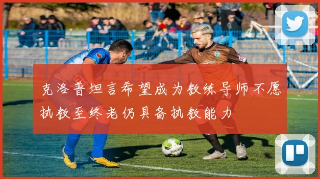 克洛普坦言希望成为教练导师不愿执教至终老仍具备执教能力
