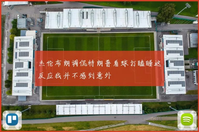 杰伦布朗调侃特朗普看球打瞌睡这反应我并不感到意外