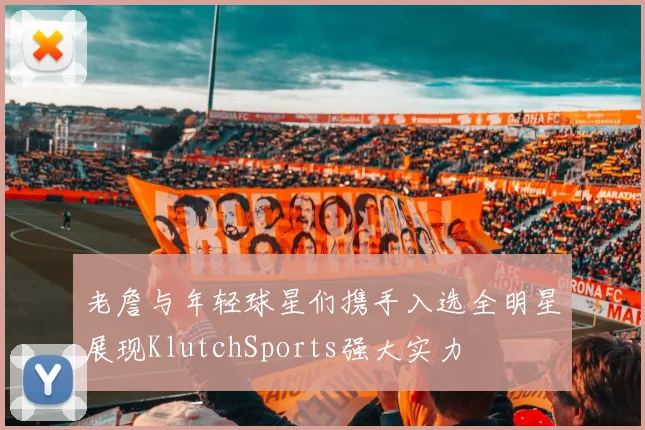 老詹与年轻球星们携手入选全明星展现KlutchSports强大实力