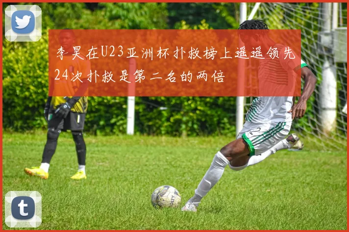 李昊在U23亚洲杯扑救榜上遥遥领先24次扑救是第二名的两倍