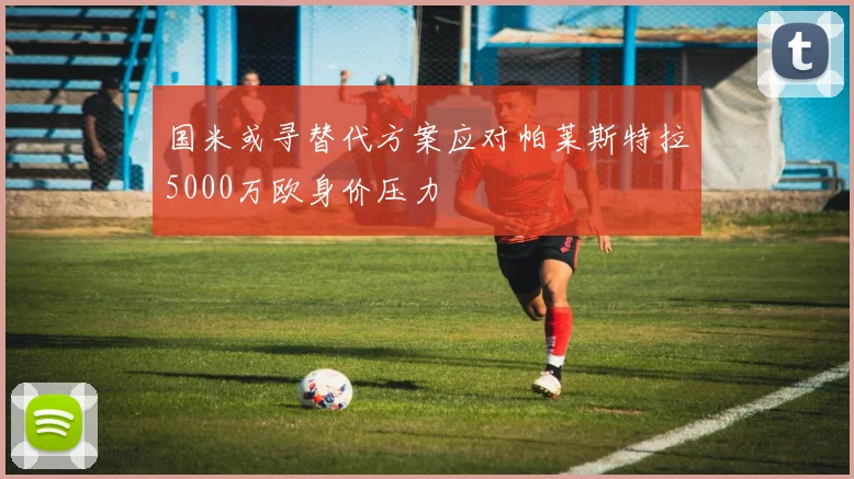 国米或寻替代方案应对帕莱斯特拉5000万欧身价压力